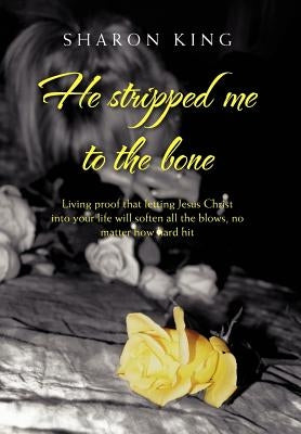 He Stripped Me to the Bone: Living Proof That Letting Jesus Christ Into Your Life Will Soften All the Blows, No Matter How Hard Hit by King, Sharon