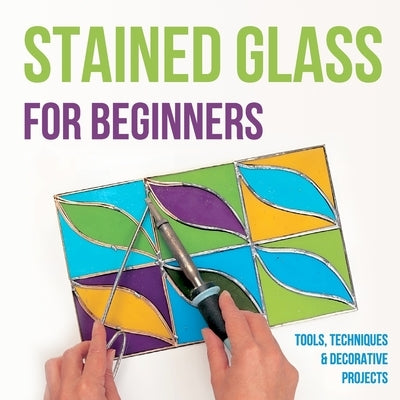Stained Glass for Beginners: Tools, Techniques and Decorative Projects: A Journey Through Stained Glass for Beginners by Barber, Samuel