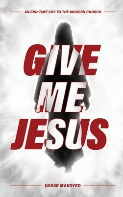 Give Me Jesus: An End-Time Cry to the Modern Church by Makoyed, Vadim
