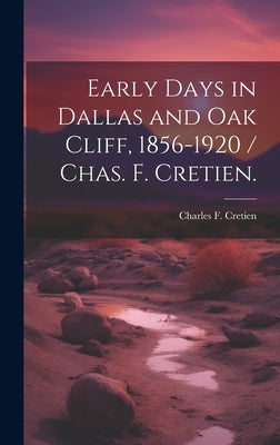 Early Days in Dallas and Oak Cliff, 1856-1920 / Chas. F. Cretien. by Cretien, Charles F.