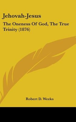 Jehovah-Jesus: The Oneness Of God, The True Trinity (1876) by Weeks, Robert D.
