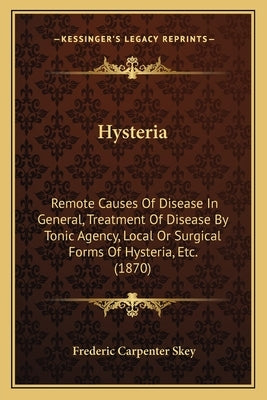 Hysteria: Remote Causes Of Disease In General, Treatment Of Disease By Tonic Agency, Local Or Surgical Forms Of Hysteria, Etc. (1870) by Skey, Frederic Carpenter