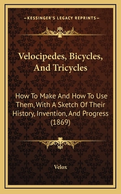 Velocipedes, Bicycles, And Tricycles: How To Make And How To Use Them, With A Sketch Of Their History, Invention, And Progress (1869) by Velox