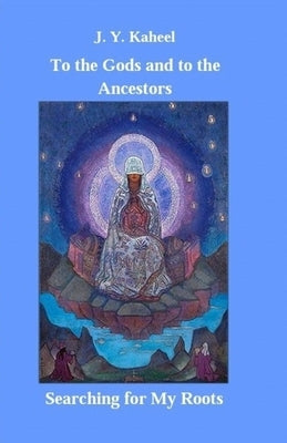 To the Gods and to the Ancestors: Searching for My Roots by Kaheel, J. Y.