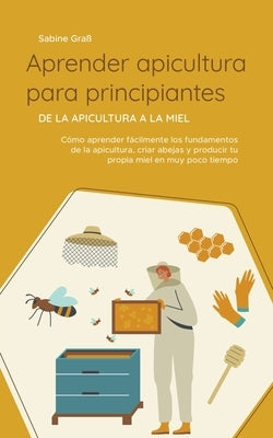 Aprender apicultura para principiantes - De la apicultura a la miel: Cómo aprender fácilmente los fundamentos de la apicultura, criar abejas y produci by GraÃ, Sabine