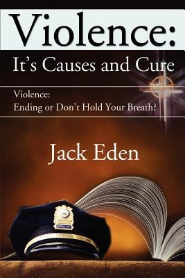 Violence: It's Causes and Cure: Violence: Ending or Don't Hold Your Breath? by Eden, Jack