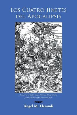 Los Cuatro Jinetes del Apocalipsis: Cual Es El Verdadero Origen del Mal y del Sufrimiento y Como Podemos Lograr Un Mundo Mejor by Llerandi, Angel M.