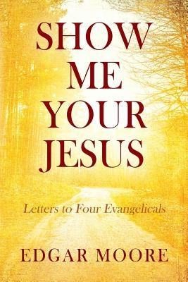 Show Me Your Jesus: Letters to Four Evangelicals by Moore, Edgar