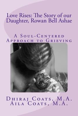Love Rises: The Story of Our Daughter, Rowan Bell Ashae: A Soul-Centered Approach to Grieving by Coats, Aila Sierra