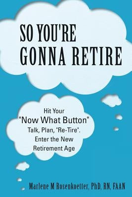 So You're Gonna Retire: Hit Your "NOW WHAT? Button" Talk, Plan, "Re-Tire". Enter the New Retirement Age by Rosenkoetter
