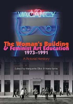 The Woman's Building and Feminist Art Education 1973-1991: A Pictorial Herstory by Elliot, Marguerite