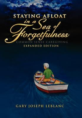 Staying Afloat in a Sea of Forgetfulness: Common Sense Caregiving Expanded Edition by LeBlanc, Gary Joseph