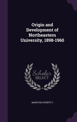 Origin and Development of Northeastern University, 1898-1960 by Marston, Everett C.