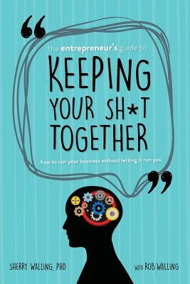 The Entrepreneur's Guide to Keeping Your Sh*t Together: How to Run Your Business Without Letting it Run You by Walling, Rob