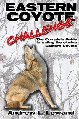 Eastern Coyote Challenge: The Complete Guide to Calling the Elusive Eastern Coyote by Lewand, Andrew L.
