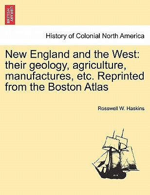 New England and the West: Their Geology, Agriculture, Manufactures, Etc. Reprinted from the Boston Atlas by Haskins, Rosswell W.