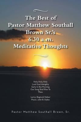 The Best of Pastor Matthew Southall Brown, Sr's. 6: 30 A.M. Meditative Thoughts by Brown, Matthew Southall, Sr.