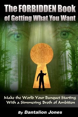 The Forbidden Book Of Getting What You Want: Make The World Your Banquet Starting With A Simmering Broth Of Ambition by Jones, Dantalion