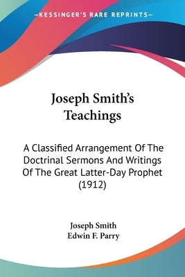 Joseph Smith's Teachings: A Classified Arrangement Of The Doctrinal Sermons And Writings Of The Great Latter-Day Prophet (1912) by Smith, Joseph