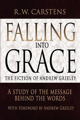 Falling Into Grace: The Fiction of Andrew Greeley: A Study of the Message Behind the Words by Carstens, R. W.