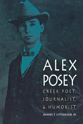 Alex Posey: Creek Poet, Journalist, and Humorist by Littlefield, Daniel F.