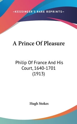 A Prince Of Pleasure: Philip Of France And His Court, 1640-1701 (1913) by Stokes, Hugh