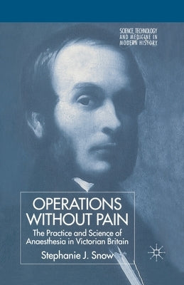 Operations Without Pain: The Practice and Science of Anaesthesia in Victorian Britain by Snow, S.