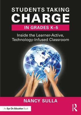 Students Taking Charge in Grades K-5: Inside the Learner-Active, Technology-Infused Classroom by Sulla, Nancy
