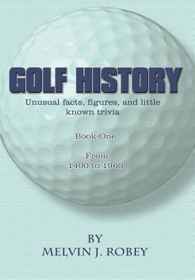 Golf History: Unusual facts, figures, and little known trivia, Book One, From 1400 to 1960 by Robey, Melvin J.