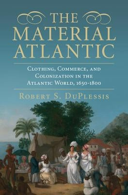 The Material Atlantic: Clothing, Commerce, and Colonization in the Atlantic World, 1650-1800 by Duplessis, Robert S.