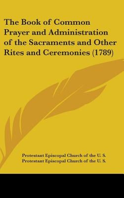 The Book of Common Prayer and Administration of the Sacraments and Other Rites and Ceremonies (1789) by Protestant Episcopal Church of the U. S.