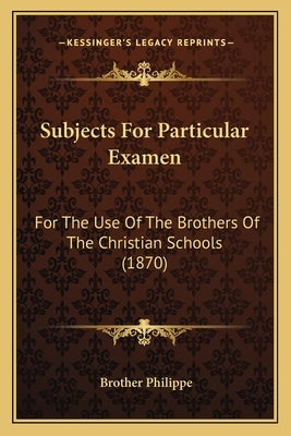 Subjects For Particular Examen: For The Use Of The Brothers Of The Christian Schools (1870) by Philippe, Brother