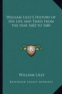 William Lilly's History of His Life and Times from the year 1602 to 1681 by Lilly, William