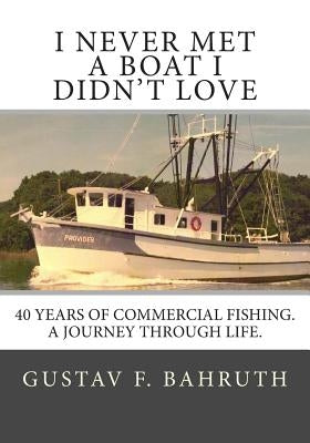 I Never Met a Boat I Didn't Love: Forty Years of Commercial Fishing. A Journey through Life. by Bahruth, Gustav F.