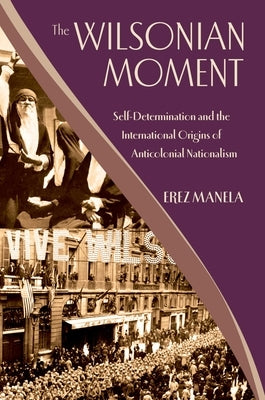 The Wilsonian Moment: Self-Determination and the International Origins of Anticolonial Nationalism by Manela, Erez