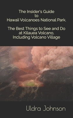 The Insider's Guide to Hawaii Volcanoes National Park, The Best Things to See and Do at Kilauea Volcano, including Volcano Village by Johnson, Uldra