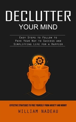 Declutter Your Mind: Effective Strategies to Free Yourself From Anxiety and Worry (Easy Steps to Follow to Pave Your Way to Success and Sim by Nadeau, William