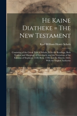 He Kaine Diatheke = The New Testament: Consisting of the Greek Text of Scholz, With the Readings, Both Textual and Marginal, of Griesbach; and the Var by Scholz, Karl William Henry