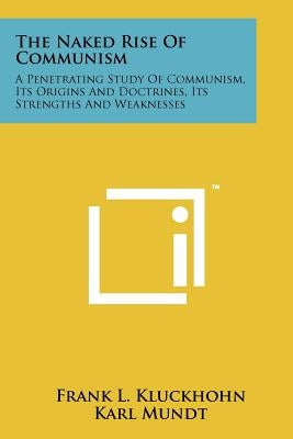 The Naked Rise Of Communism: A Penetrating Study Of Communism, Its Origins And Doctrines, Its Strengths And Weaknesses by Kluckhohn, Frank L.