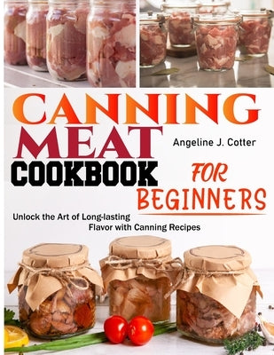 Canning Meat Cookbook For Beginners: Unlock the Art of Long-lasting Flavor with Canning Recipes by J. Cotter, Angeline