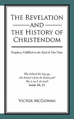 The Revelation and the History of Christendom: Prophecy Fulfilled to the End of Our Time by McGowan, Victor