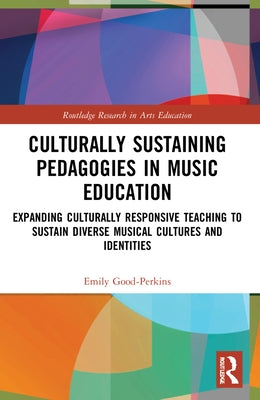 Culturally Sustaining Pedagogies in Music Education: Expanding Culturally Responsive Teaching to Sustain Diverse Musical Cultures and Identities by Good-Perkins, Emily