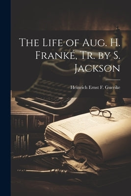 The Life of Aug. H. Franké, Tr. by S. Jackson by Guerike, Heinrich Ernst F.