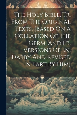 The Holy Bible, Tr. From The Original Texts. [based On A Collation Of The Germ. And Fr. Versions Of J.n. Darby And Revised In Part By Him] by Anonymous