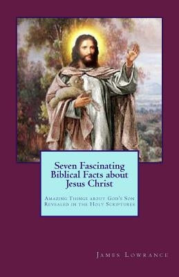 Seven Fascinating Biblical Facts about Jesus Christ: Amazing Things about God's Son Revealed in the Holy Scriptures by Lowrance, James M.