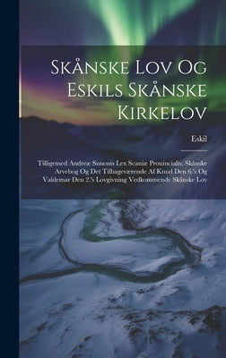 Skånske Lov Og Eskils Skånske Kirkelov: Tilligemed Andreæ Sunonis Lex Scaniæ Prouincialis, Skånske Arvebog Og Det Tilbageværende Af Knud Den 6.'s Og V by Eskil
