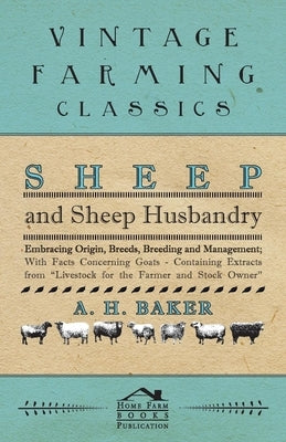 Sheep and Sheep Husbandry - Embracing Origin, Breeds, Breeding and Management; With Facts Concerning Goats - Containing Extracts from Livestock for th by Baker, A. H.