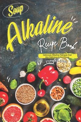Soup Alkaline Recipe Book: Delicious Alkaline Recipes that Are Delicious & Nutritious by Sharp, Stephanie