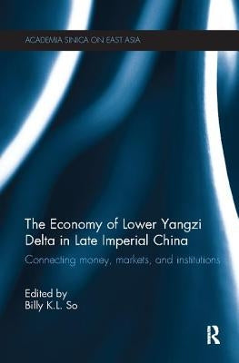 The Economy of Lower Yangzi Delta in Late Imperial China: Connecting Money, Markets, and Institutions by So, Billy K. L.