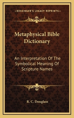 Metaphysical Bible Dictionary: An Interpretation Of The Symbolical Meaning Of Scripture Names by Douglass, R. C.